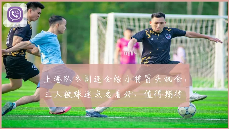 上港队冬训还会给小将冒头机会，三人被球迷点名看好，值得期待