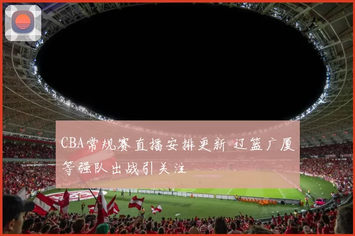 CBA常规赛直播安排更新 辽篮广厦等强队出战引关注