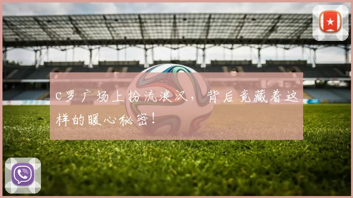 c罗广场上扮流浪汉，背后竟藏着这样的暖心秘密！