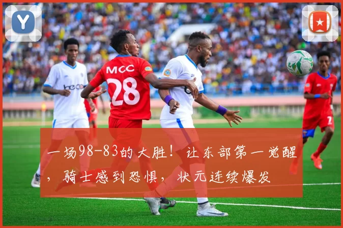 一场98-83的大胜！让东部第一觉醒，骑士感到恐惧，状元连续爆发