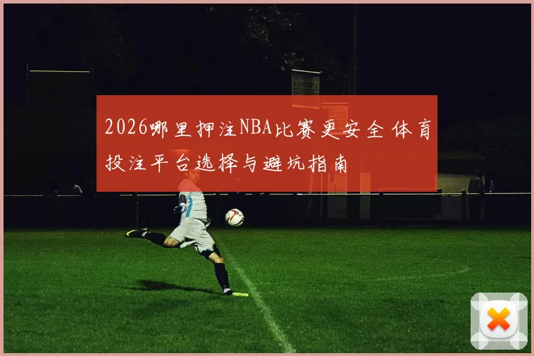 2026哪里押注NBA比赛更安全 体育投注平台选择与避坑指南
