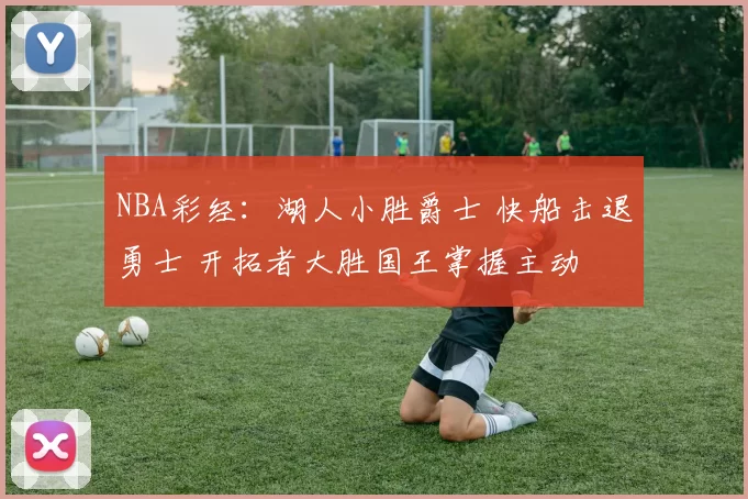 NBA彩经：湖人小胜爵士 快船击退勇士 开拓者大胜国王掌握主动