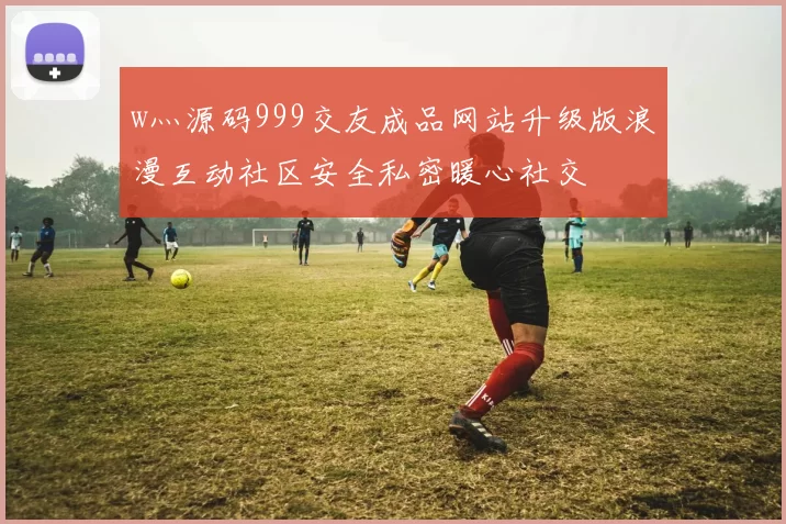 w灬源码999交友成品网站升级版浪漫互动社区安全私密暖心社交