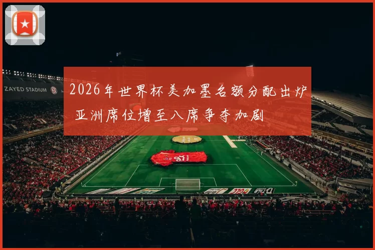 2026年世界杯美加墨名额分配出炉 亚洲席位增至八席争夺加剧