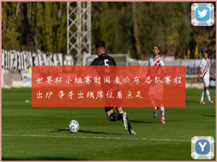 世界杯小组赛时间表公布 各队赛程出炉 争夺出线席位看点足