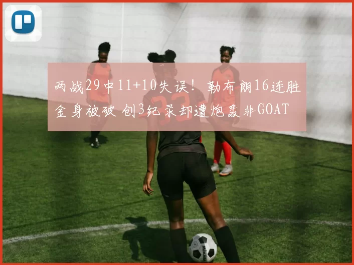 两战29中11+10失误！勒布朗16连胜金身被破 创3纪录却遭炮轰非GOAT