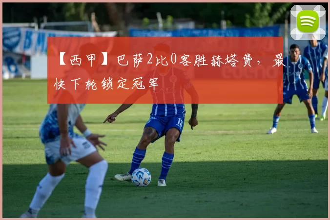 【西甲】巴萨2比0客胜赫塔费，最快下轮锁定冠军