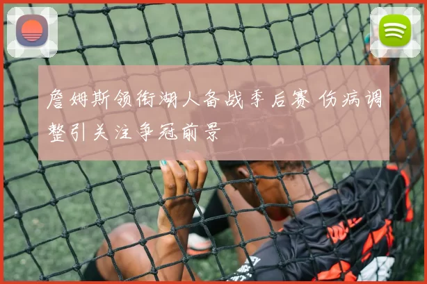 詹姆斯领衔湖人备战季后赛 伤病调整引关注争冠前景