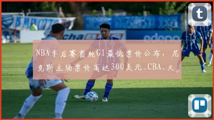 NBA季后赛首轮G1最低票价公布，尼克斯主场票价高达300美元_CBA_火箭_骑士