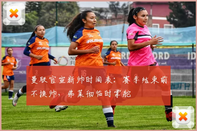 曼联官宣新帅时间表：赛季结束前不换帅，弗莱彻临时掌舵