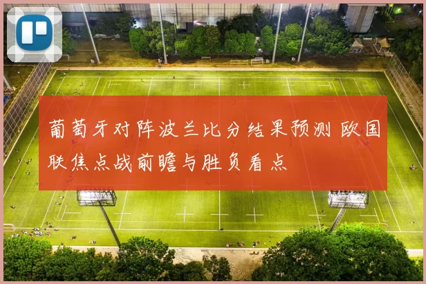 葡萄牙对阵波兰比分结果预测 欧国联焦点战前瞻与胜负看点