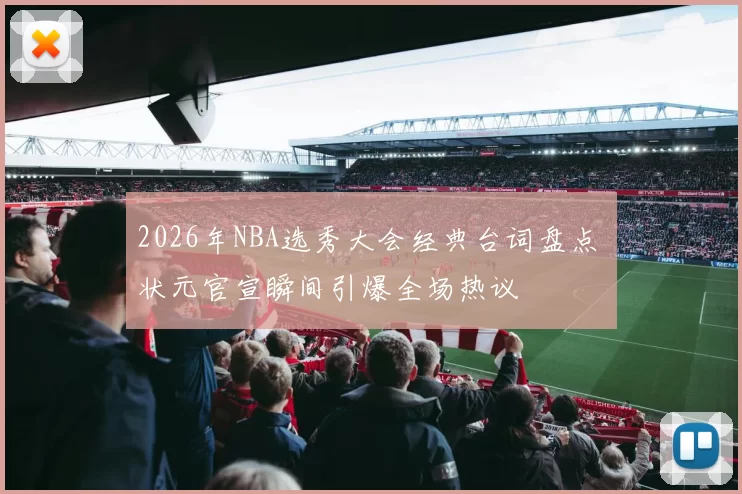 2026年NBA选秀大会经典台词盘点 状元官宣瞬间引爆全场热议