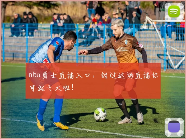 nba勇士直播入口，错过这场直播你可就亏大啦！