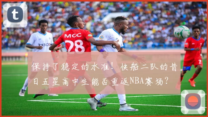 保持了稳定的水准！快船二队的昔日五星高中生能否重返NBA赛场？