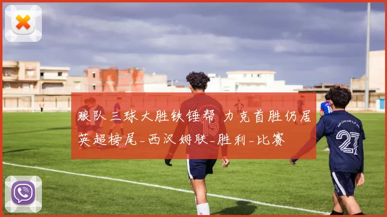 狼队三球大胜铁锤帮 力克首胜仍居英超榜尾_西汉姆联_胜利_比赛