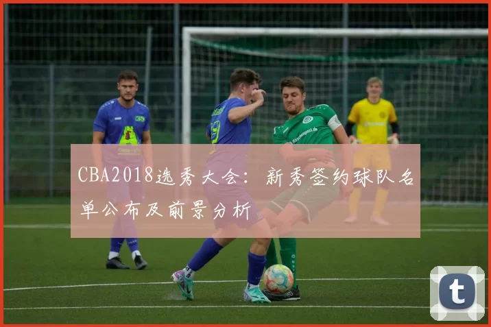 CBA2018选秀大会：新秀签约球队名单公布及前景分析