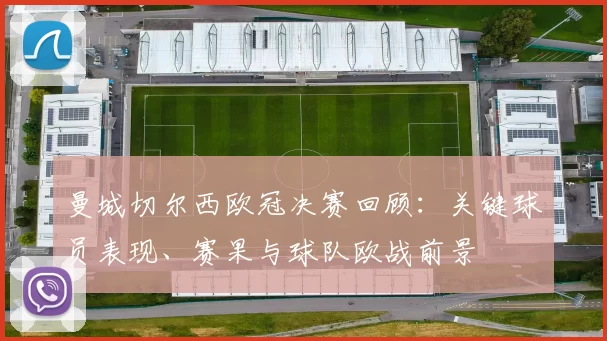 曼城切尔西欧冠决赛回顾：关键球员表现、赛果与球队欧战前景